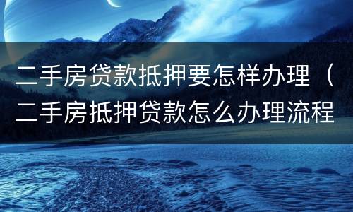 二手房贷款抵押要怎样办理（二手房抵押贷款怎么办理流程）