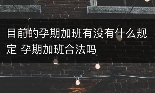 目前的孕期加班有没有什么规定 孕期加班合法吗