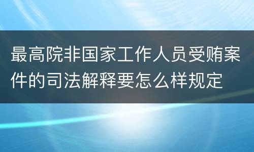 最高院非国家工作人员受贿案件的司法解释要怎么样规定
