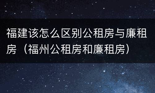 福建该怎么区别公租房与廉租房（福州公租房和廉租房）