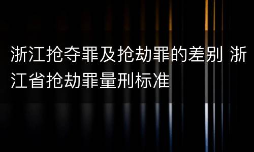 浙江抢夺罪及抢劫罪的差别 浙江省抢劫罪量刑标准