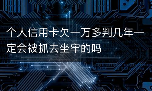 个人信用卡欠一万多判几年一定会被抓去坐牢的吗
