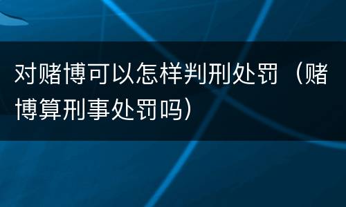 对赌博可以怎样判刑处罚（赌博算刑事处罚吗）