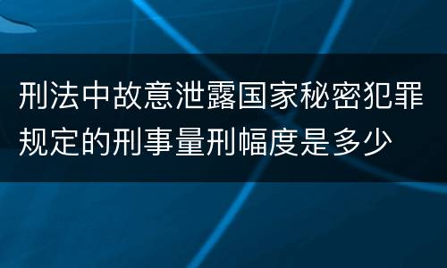 刑法中故意泄露国家秘密犯罪规定的刑事量刑幅度是多少
