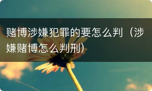 赌博涉嫌犯罪的要怎么判（涉嫌赌博怎么判刑）