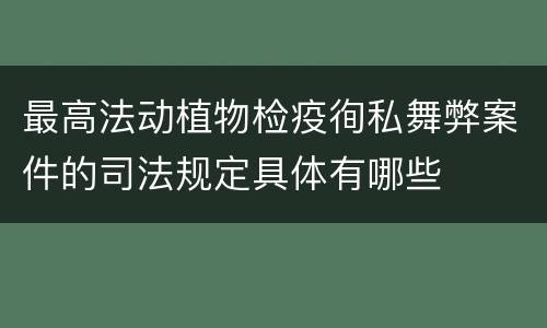 最高法动植物检疫徇私舞弊案件的司法规定具体有哪些