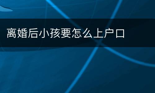 离婚后小孩要怎么上户口