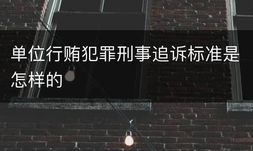 单位行贿犯罪刑事追诉标准是怎样的