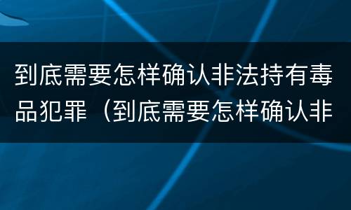 到底需要怎样确认非法持有毒品犯罪（到底需要怎样确认非法持有毒品犯罪记录）