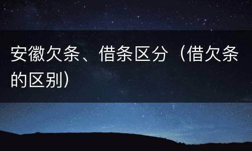 安徽欠条、借条区分（借欠条的区别）