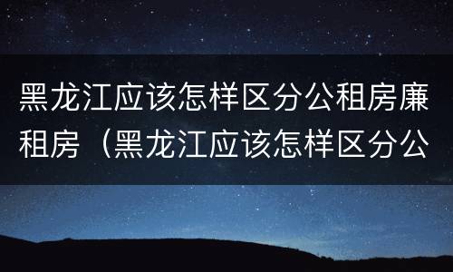 黑龙江应该怎样区分公租房廉租房（黑龙江应该怎样区分公租房廉租房呢）