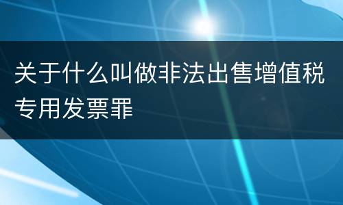 关于什么叫做非法出售增值税专用发票罪