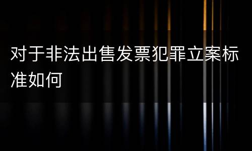 对于非法出售发票犯罪立案标准如何