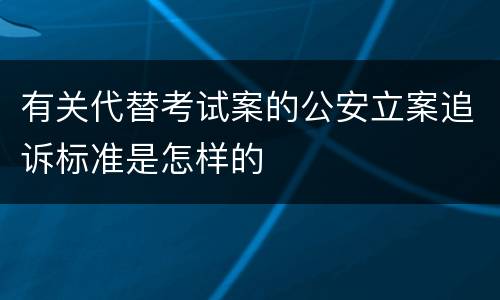 有关代替考试案的公安立案追诉标准是怎样的