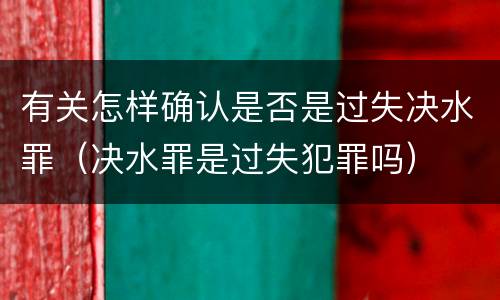 有关怎样确认是否是过失决水罪（决水罪是过失犯罪吗）