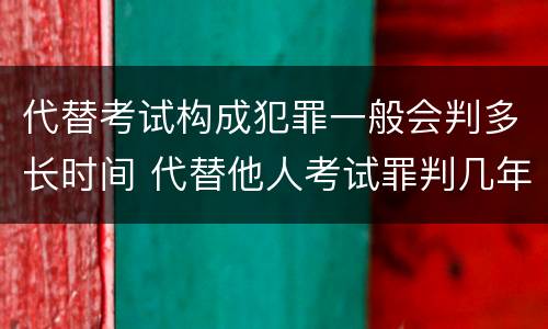 代替考试构成犯罪一般会判多长时间 代替他人考试罪判几年