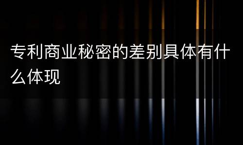 专利商业秘密的差别具体有什么体现