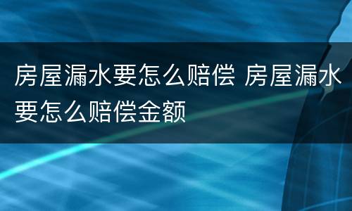 房屋漏水要怎么赔偿 房屋漏水要怎么赔偿金额