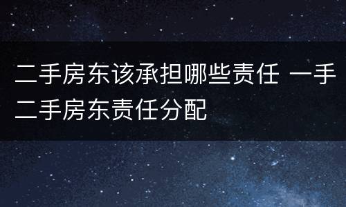 二手房东该承担哪些责任 一手二手房东责任分配