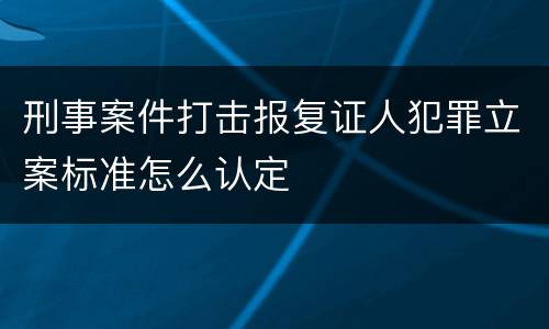刑事案件打击报复证人犯罪立案标准怎么认定