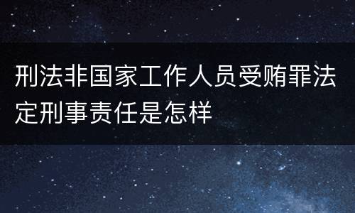 刑法非国家工作人员受贿罪法定刑事责任是怎样