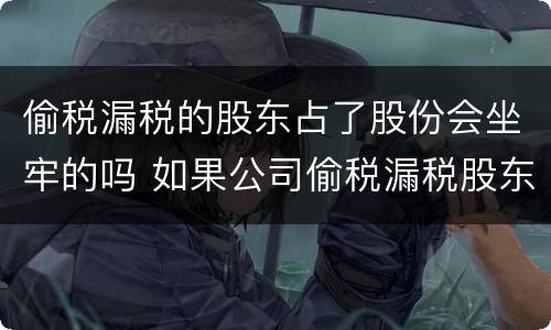 偷税漏税的股东占了股份会坐牢的吗 如果公司偷税漏税股东有什么影响
