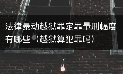 法律暴动越狱罪定罪量刑幅度有哪些（越狱算犯罪吗）