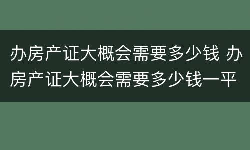 办房产证大概会需要多少钱 办房产证大概会需要多少钱一平方