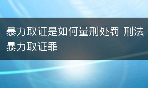 暴力取证是如何量刑处罚 刑法暴力取证罪