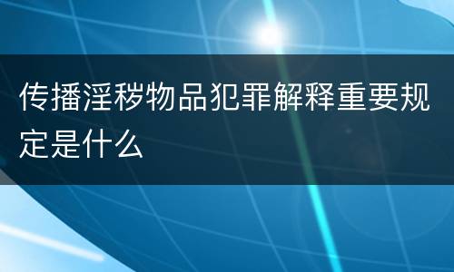 传播淫秽物品犯罪解释重要规定是什么