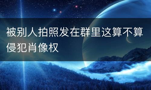 被别人拍照发在群里这算不算侵犯肖像权