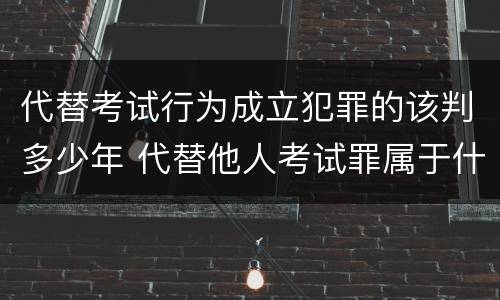 代替考试行为成立犯罪的该判多少年 代替他人考试罪属于什么类犯罪