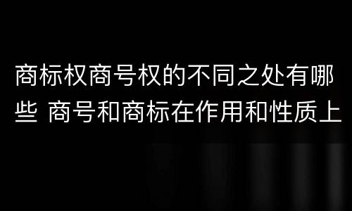 商标权商号权的不同之处有哪些 商号和商标在作用和性质上的区别