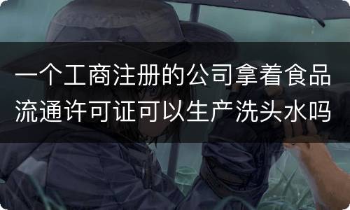 一个工商注册的公司拿着食品流通许可证可以生产洗头水吗
