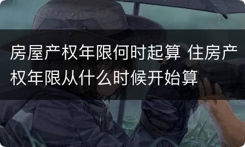 房屋产权年限何时起算 住房产权年限从什么时候开始算