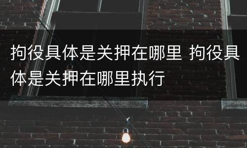 拘役具体是关押在哪里 拘役具体是关押在哪里执行