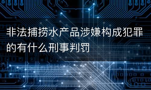 非法捕捞水产品涉嫌构成犯罪的有什么刑事判罚