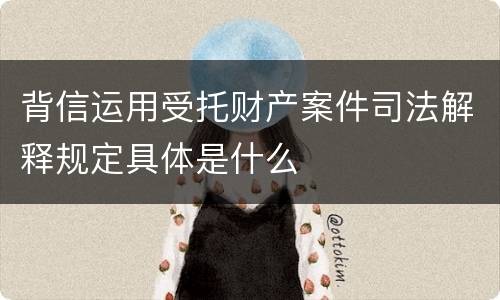 背信运用受托财产案件司法解释规定具体是什么