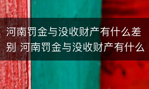河南罚金与没收财产有什么差别 河南罚金与没收财产有什么差别吗