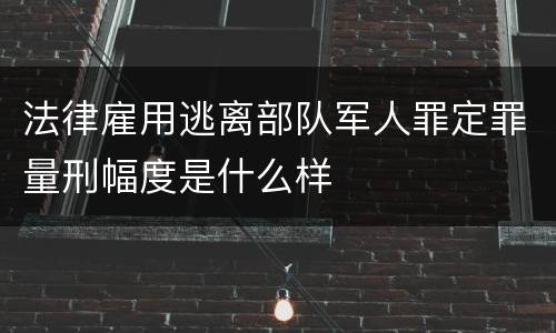法律雇用逃离部队军人罪定罪量刑幅度是什么样