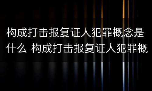 构成打击报复证人犯罪概念是什么 构成打击报复证人犯罪概念是什么