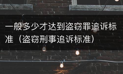 一般多少才达到盗窃罪追诉标准（盗窃刑事追诉标准）