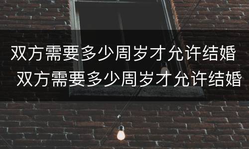 双方需要多少周岁才允许结婚 双方需要多少周岁才允许结婚登记