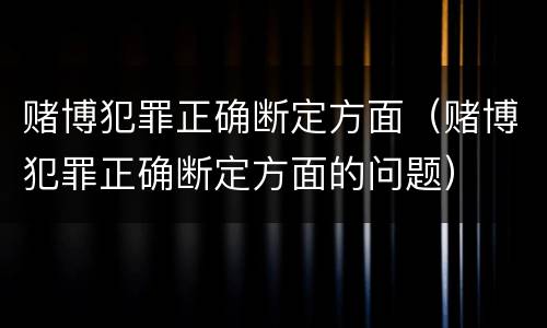 赌博犯罪正确断定方面（赌博犯罪正确断定方面的问题）