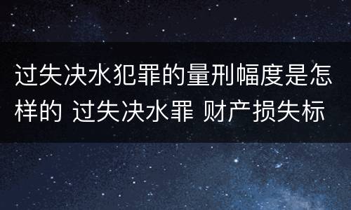 过失决水犯罪的量刑幅度是怎样的 过失决水罪 财产损失标准