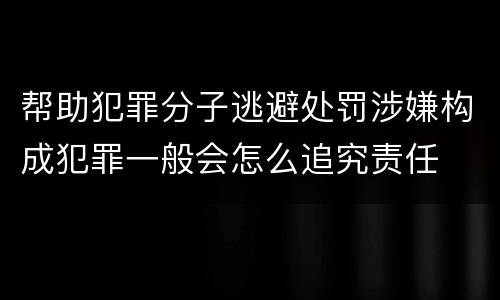 帮助犯罪分子逃避处罚涉嫌构成犯罪一般会怎么追究责任