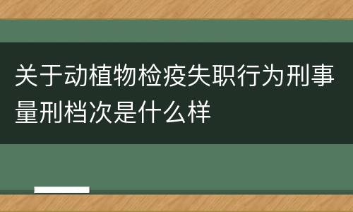 关于动植物检疫失职行为刑事量刑档次是什么样