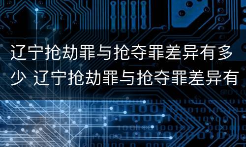 辽宁抢劫罪与抢夺罪差异有多少 辽宁抢劫罪与抢夺罪差异有多少例