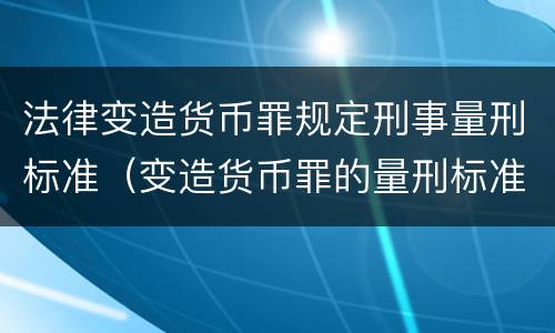 法律变造货币罪规定刑事量刑标准（变造货币罪的量刑标准）