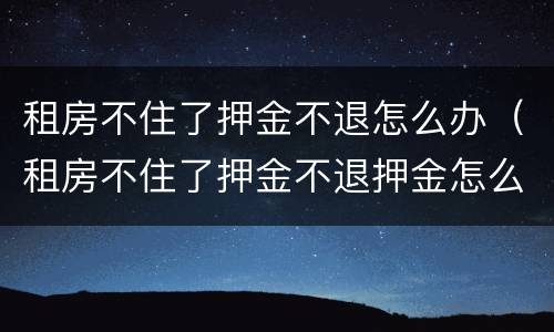 租房不住了押金不退怎么办（租房不住了押金不退押金怎么办）